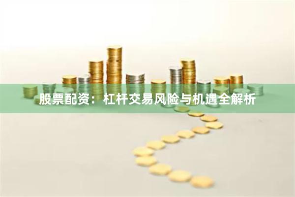 股票配资：杠杆交易风险与机遇全解析